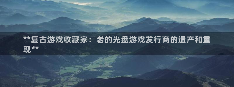 蓝狮子文化创意有限公司：**复古游戏收藏家：老的光盘游戏发行商的遗产和重
现**