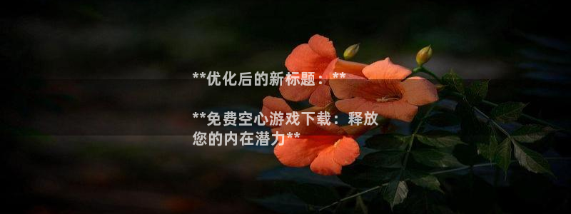 四川蓝狮科技有限公司怎么样：**优化后的新标题：**

**免费空心游戏下载：释放
您的内在潜力**