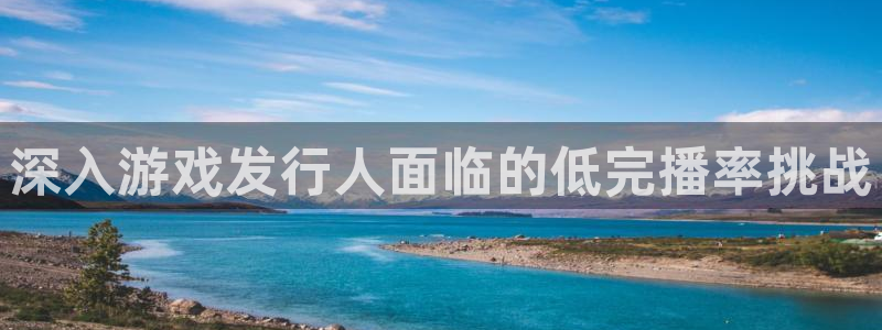 蓝狮在线注册平台登录不了：深入游戏发行人面临的低完播率挑战
