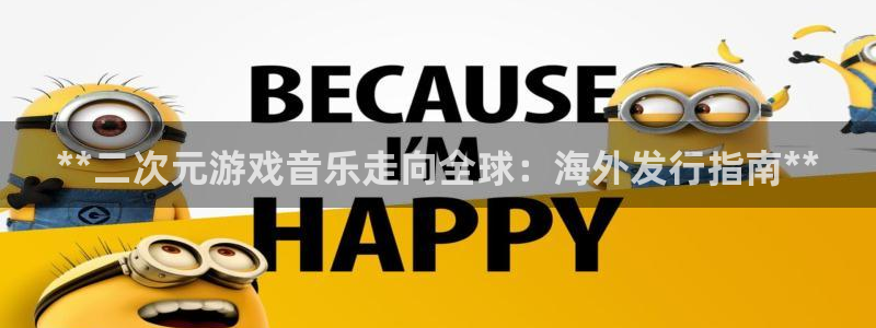 蓝狮防水的质量怎么样：**二次元游戏音乐走向全球：海外发行指南**