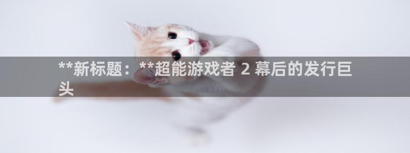 蓝狮工坊：**新标题：**超能游戏者 2 幕后的发行巨
头