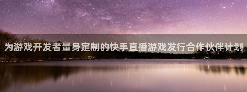 蓝狮在线的奇趣腾讯是真的吗吗：为游戏开发者量身定制的快手直播游戏发行合作伙伴计划