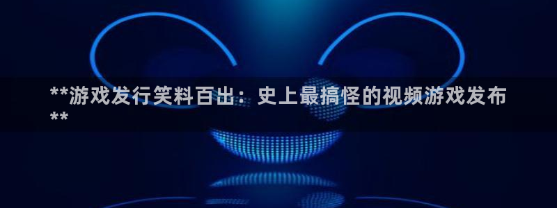 蓝狮在线挂机项目怎么样可靠吗：**游戏发行笑料百出：史上最搞怪的视频游戏发布
**