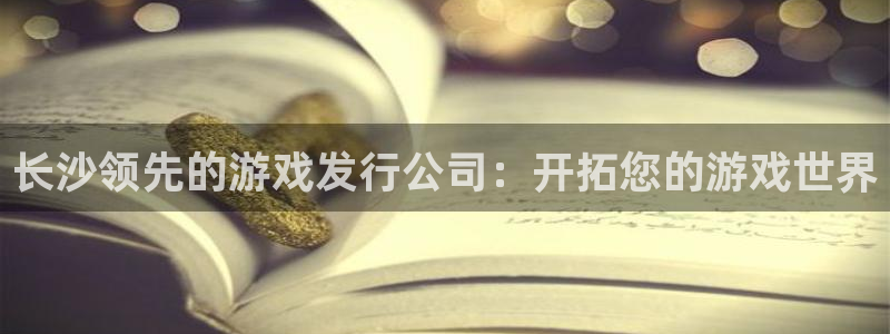 蓝狮在线注册平台官网下载：长沙领先的游戏发行公司：开拓您的游戏世界