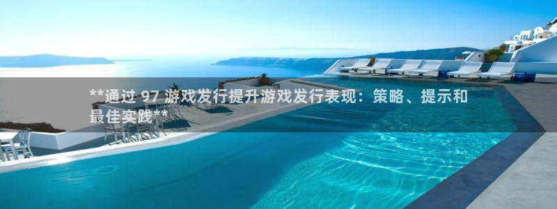 蓝狮在线注册登录不了：**通过 97 游戏发行提升游戏发行表现：策略、提示和
最佳实践**