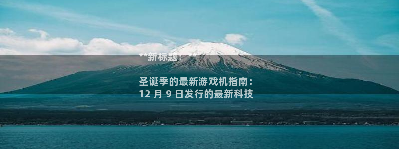 蓝狮lvnces是什么档次：**新标题：**

圣诞季的最新游戏机指南： 
12 月 9 日发行的最新科技