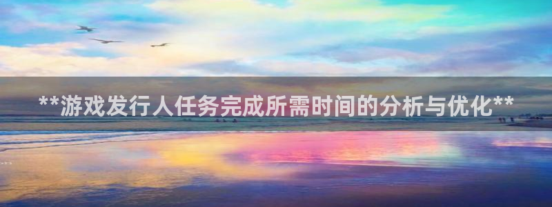 蓝狮电子商务有限公司：**游戏发行人任务完成所需时间的分析与优化**