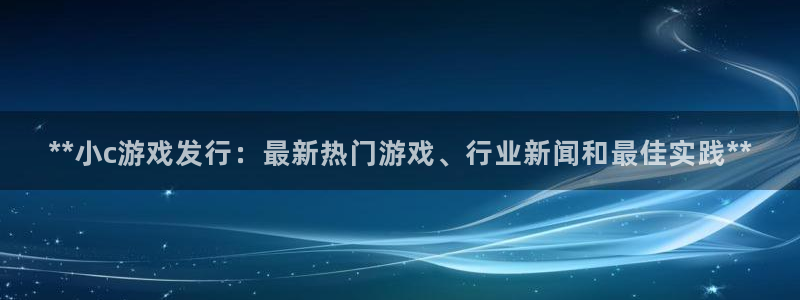 蓝狮子文化创意有限公司：**小c游戏发行：最新热门游戏、行业新闻和最佳实践**