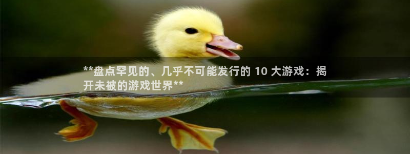 蓝狮子图片高清图片：**盘点罕见的、几乎不可能发行的 10 大游戏：揭
开未被的游戏世界**
