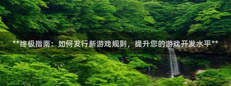 蓝狮在线平台代理开号流程：**终极指南：如何发行新游戏规则，提升您的游戏开发水平**