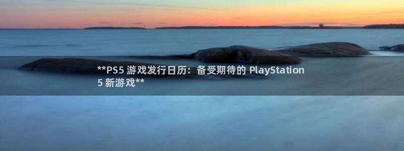 蓝狮在线登录注册账号安全吗安全吗：**PS5 游戏发行日历：备受期待的 PlayStation 
5 新游戏**