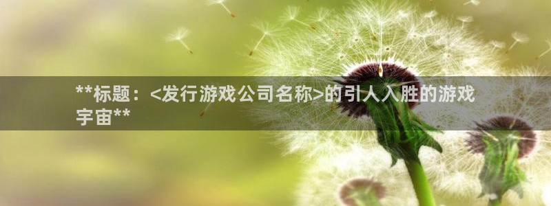 蓝狮在线注册平台怎么样：**标题：<发行游戏公司名称>的引人入胜的游戏
宇宙**