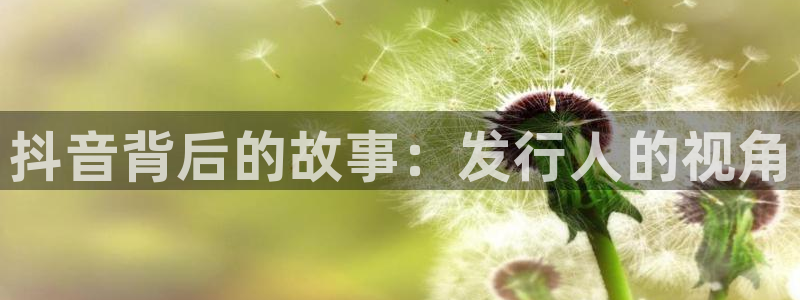 蓝狮在线平台注册账号注意事项：抖音背后的故事：发行人的视角