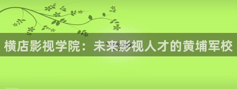 天龙影院(天龙高清影院)：横店影视学院：未来影视人才的黄埔军校