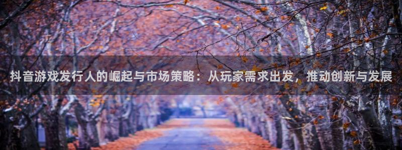 蓝狮子教育科技有限公司：抖音游戏发行人的崛起与市场策略：从玩家需求出发，推动创新与发展