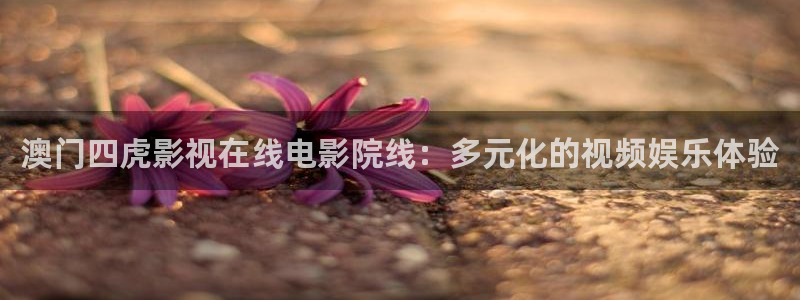 天龙影院远古电影首官：澳门四虎影视在线电影院线：多元化的视频娱乐体验
